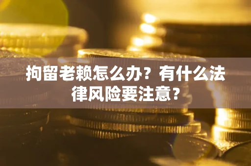 武汉拘留老赖怎么办？有什么法律风险要注意？