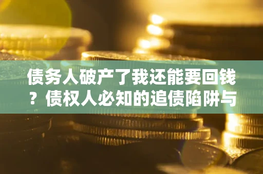 武汉债务人破产了我还能要回钱？债权人必知的追债陷阱与破局之道