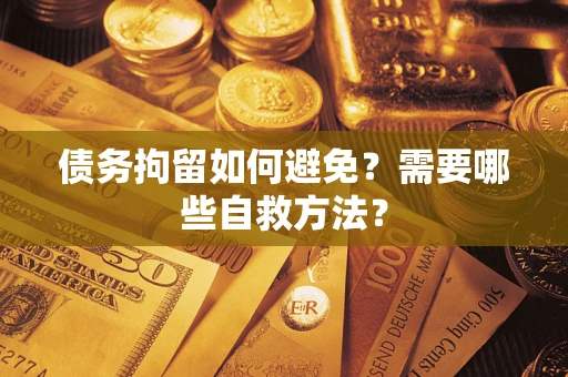 武汉债务拘留如何避免？需要哪些自救方法？