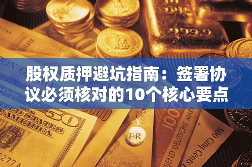 武汉股权质押避坑指南:签署协议必须核对的10个核心要点 武汉股权质押避坑指南:签署协议必须核对的10个核心要点