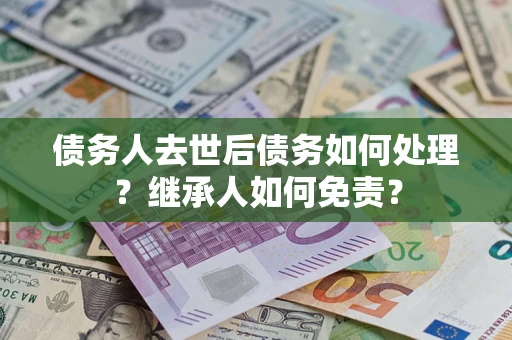 武汉债务人去世后债务如何处理？继承人如何免责？