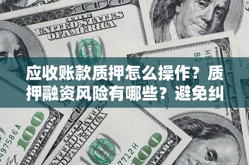 武汉应收账款质押怎么操作？质押融资风险有哪些？避免纠纷高效融资技巧