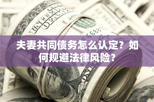 武汉夫妻共同债务怎么认定？如何规避法律风险？