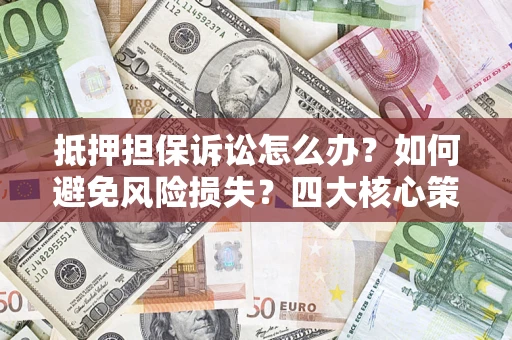 武汉抵押担保诉讼怎么办？如何避免风险损失？四大核心策略全解读