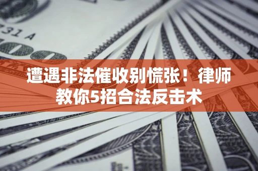 武汉遭遇非法催收别慌张！律师教你5招合法反击术
