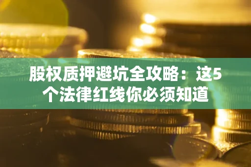 武汉股权质押避坑全攻略：这5个法律红线你必须知道