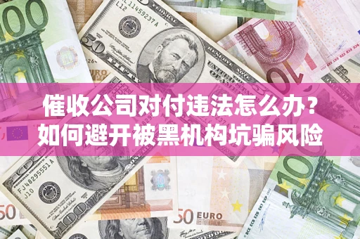 武汉催收公司对付违法怎么办？如何避开被黑机构坑骗风险