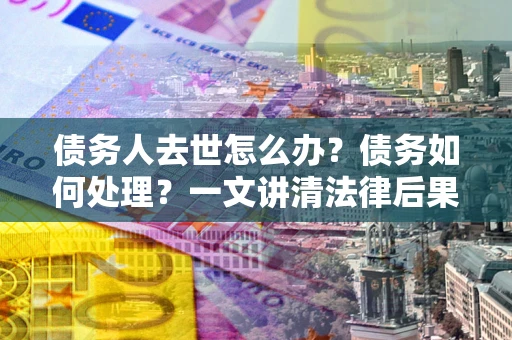 武汉债务人去世怎么办？债务如何处理？一文讲清法律后果