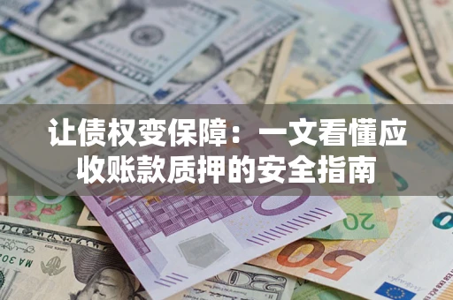武汉让债权变保障：一文看懂应收账款质押的安全指南