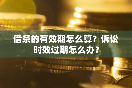 武汉借条的有效期怎么算？诉讼时效过期怎么办？