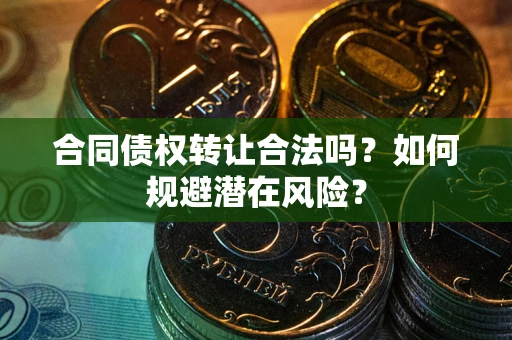 武汉合同债权转让合法吗?如何规避潜在风险? 武汉合同债权转让合法吗?如何规避潜在风险?