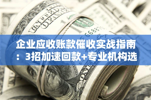 武汉企业应收账款催收实战指南：3招加速回款+专业机构选择避坑