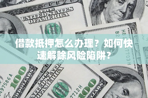 武汉借款抵押怎么办理？如何快速解除风险陷阱？