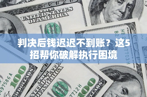 武汉判决后钱迟迟不到账？这5招帮你破解执行困境