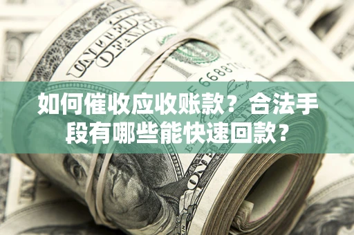 武汉如何催收应收账款？合法手段有哪些能快速回款？