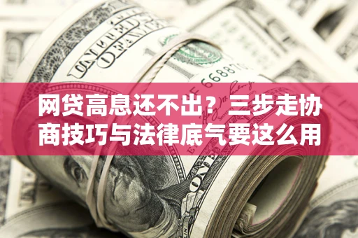 武汉网贷高息还不出？三步走协商技巧与法律底气要这么用