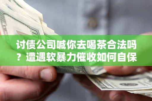武汉讨债公司喊你去喝茶合法吗？遭遇软暴力催收如何自保？