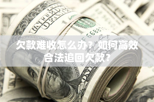 武汉欠款难收怎么办？如何高效合法追回欠款？