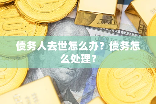 武汉债务人去世怎么办？债务怎么处理？