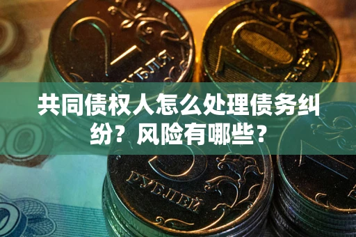 武汉共同债权人怎么处理债务纠纷？风险有哪些？