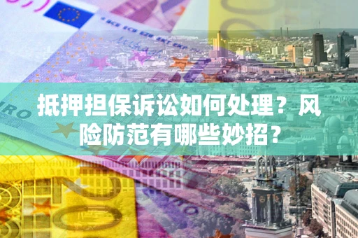 武汉抵押担保诉讼如何处理？风险防范有哪些妙招？