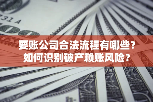 武汉要账公司合法流程有哪些？如何识别破产赖账风险？