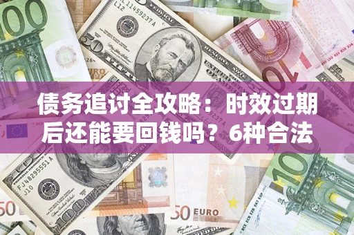 武汉债务追讨全攻略：时效过期后还能要回钱吗？6种合法手段助你维权