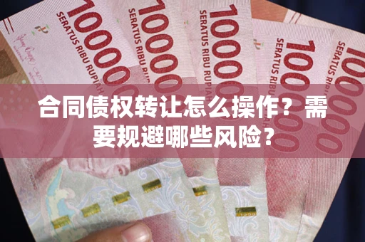 武汉合同债权转让怎么操作？需要规避哪些风险？