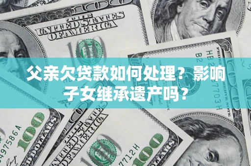 武汉父亲欠贷款如何处理?影响子女继承遗产吗? 武汉父亲欠贷款如何处理?影响子女继承遗产吗?