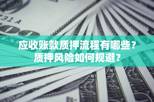 武汉应收账款质押流程有哪些？质押风险如何规避？