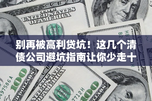 武汉别再被高利贷坑！这几个清债公司避坑指南让你少走十年弯路