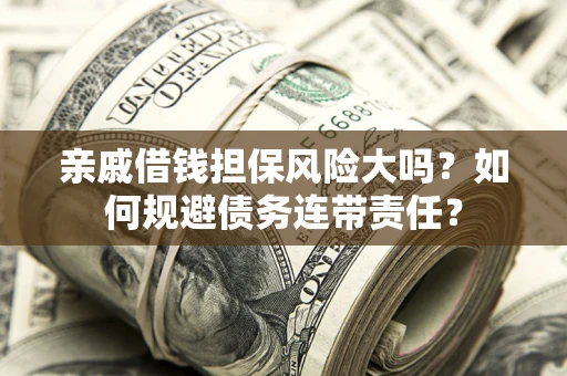 武汉亲戚借钱担保风险大吗？如何规避债务连带责任？