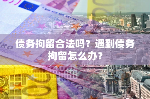 武汉债务拘留合法吗？遇到债务拘留怎么办？