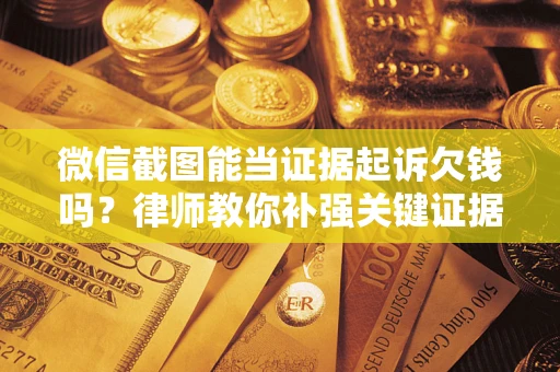 武汉微信截图能当证据起诉欠钱吗？律师教你补强关键证据