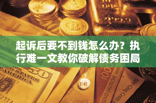 武汉起诉后要不到钱怎么办？执行难一文教你破解债务困局