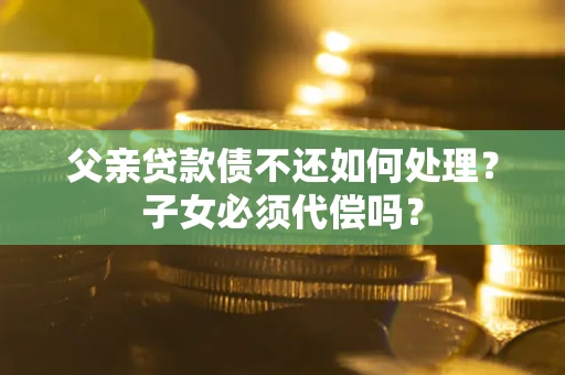 武汉父亲贷款债不还如何处理？子女必须代偿吗？