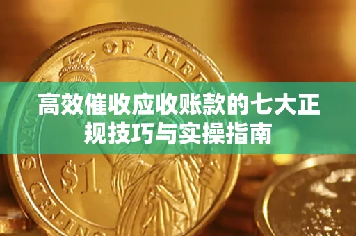 武汉高效催收应收账款的七大正规技巧与实操指南