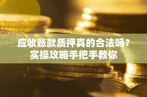 武汉应收账款质押真的合法吗？实操攻略手把手教你