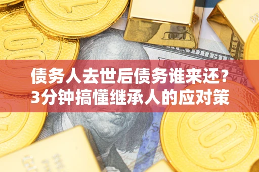 武汉债务人去世后债务谁来还？3分钟搞懂继承人的应对策略