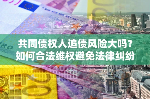 武汉共同债权人追债风险大吗?如何合法维权避免法律纠纷? 武汉共同债权人追债风险大吗?如何合法维权避免法律纠纷?
