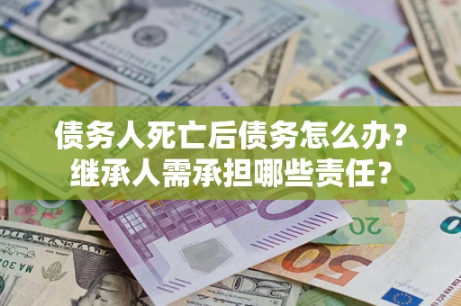 武汉债务人死亡后债务怎么办？继承人需承担哪些责任？