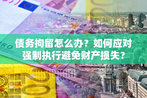 武汉债务拘留怎么办？如何应对强制执行避免财产损失？