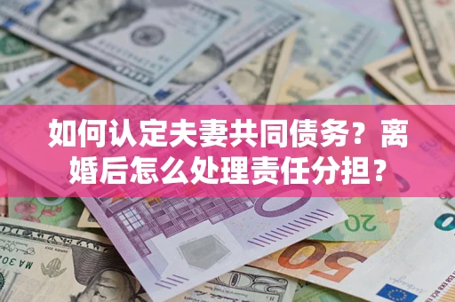 武汉如何认定夫妻共同债务？离婚后怎么处理责任分担？