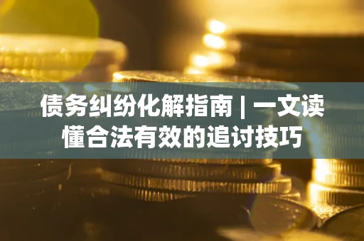 武汉债务纠纷化解指南 | 一文读懂合法有效的追讨技巧