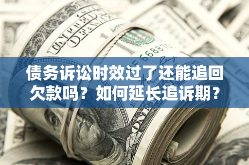 武汉债务诉讼时效过了还能追回欠款吗？如何延长追诉期？