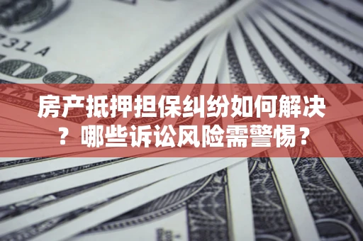 武汉房产抵押担保纠纷如何解决？哪些诉讼风险需警惕？