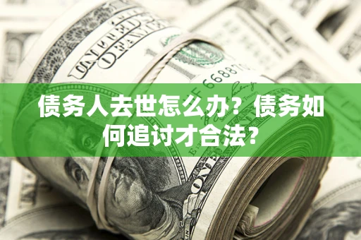 武汉债务人去世怎么办？债务如何追讨才合法？