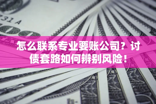武汉怎么联系专业要账公司？讨债套路如何辨别风险！