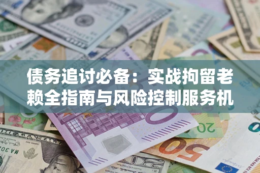 武汉债务追讨必备：实战拘留老赖全指南与风险控制服务机构推荐
