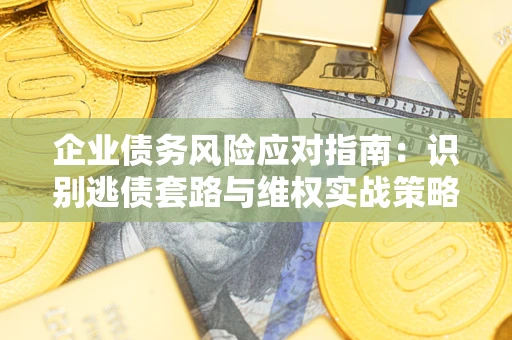 武汉企业债务风险应对指南：识别逃债套路与维权实战策略